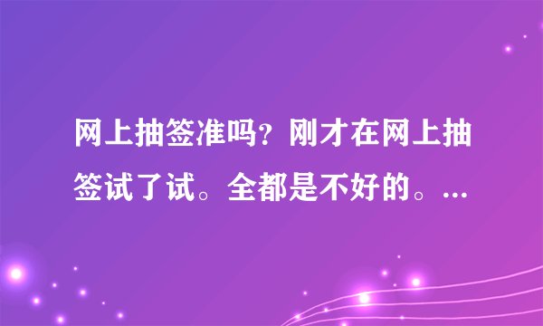 网上抽签准吗？刚才在网上抽签试了试。全都是不好的。我问的是婚姻。给我整的心里好不舒服。