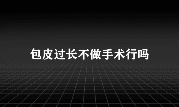 包皮过长不做手术行吗
