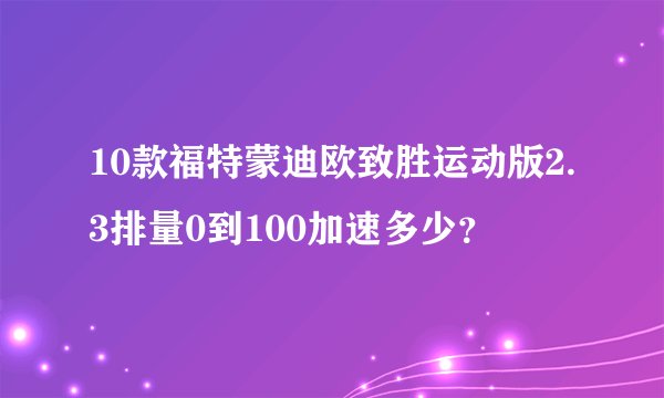 10款福特蒙迪欧致胜运动版2.3排量0到100加速多少？