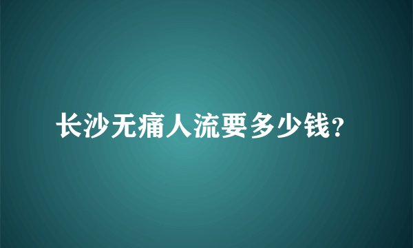 长沙无痛人流要多少钱？
