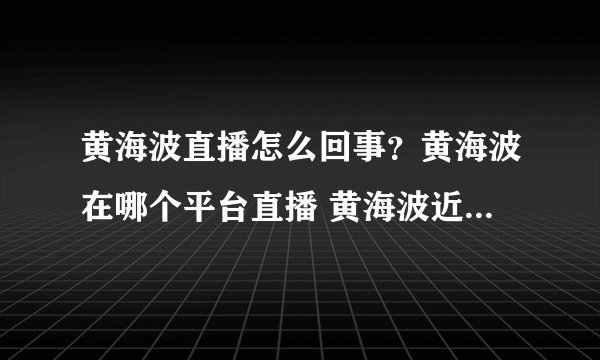 黄海波直播怎么回事？黄海波在哪个平台直播 黄海波近况曝光在做什么