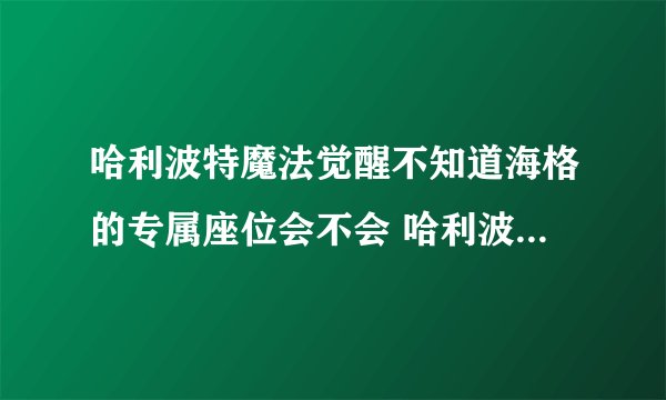 哈利波特魔法觉醒不知道海格的专属座位会不会 哈利波特9月15日巧克力蛙位置