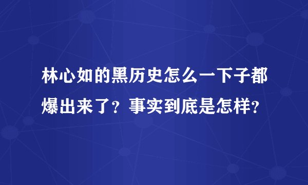 林心如的黑历史怎么一下子都爆出来了？事实到底是怎样？