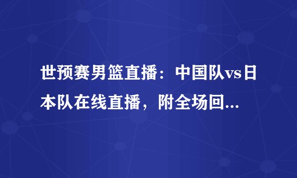 世预赛男篮直播：中国队vs日本队在线直播，附全场回放及赛程时间表