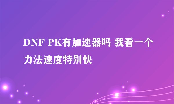 DNF PK有加速器吗 我看一个力法速度特别快