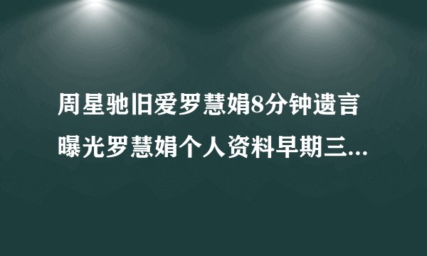 周星驰旧爱罗慧娟8分钟遗言曝光罗慧娟个人资料早期三级片艳照被扒