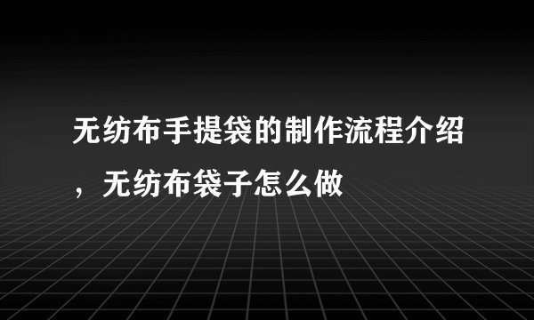 无纺布手提袋的制作流程介绍，无纺布袋子怎么做