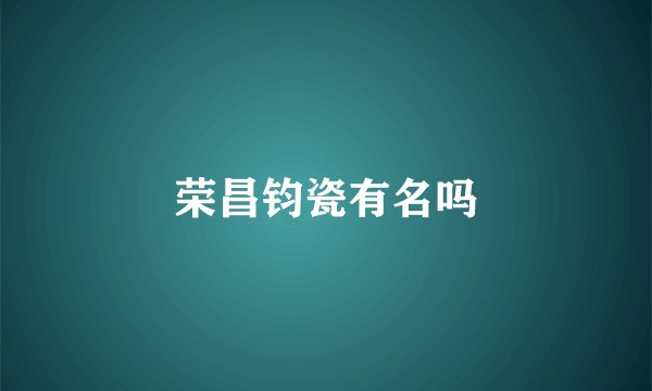 荣昌钧瓷有名吗