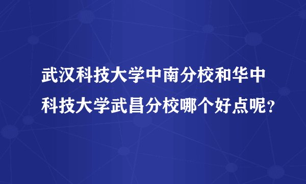 武汉科技大学中南分校和华中科技大学武昌分校哪个好点呢？