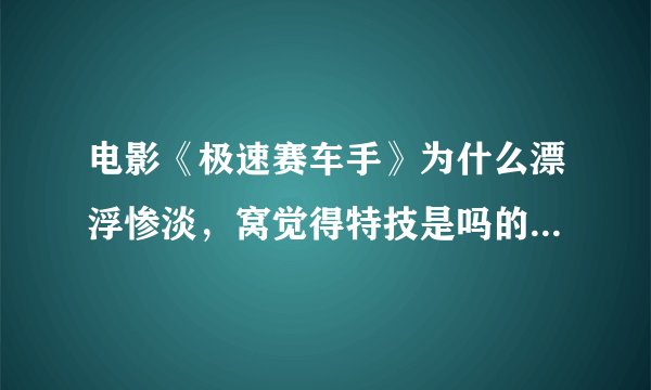 电影《极速赛车手》为什么漂浮惨淡，窝觉得特技是吗的都很好啊