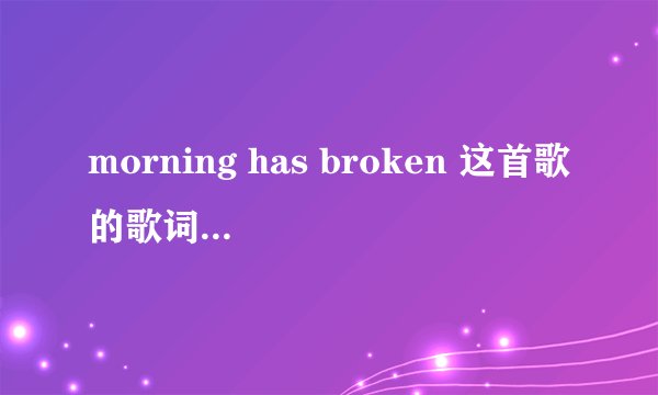 morning has broken 这首歌的歌词，中英对照版的，谢谢