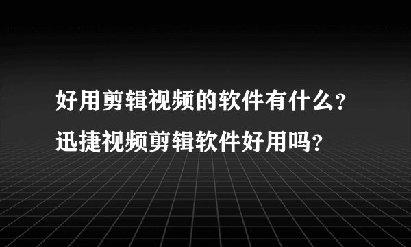 好用剪辑视频的软件有什么？迅捷视频剪辑软件好用吗？