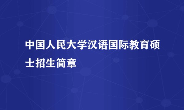 中国人民大学汉语国际教育硕士招生简章