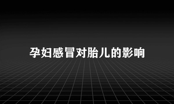 孕妇感冒对胎儿的影响