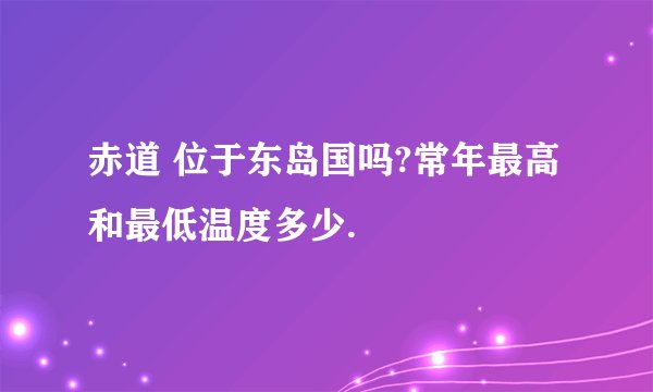 赤道 位于东岛国吗?常年最高和最低温度多少.