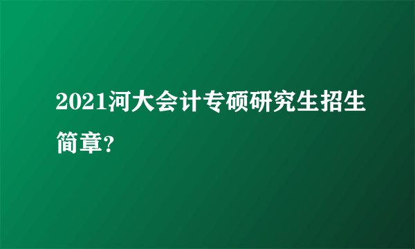 2021河大会计专硕研究生招生简章？