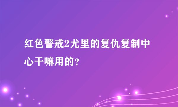 红色警戒2尤里的复仇复制中心干嘛用的？