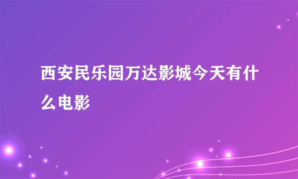 西安民乐园万达影城今天有什么电影