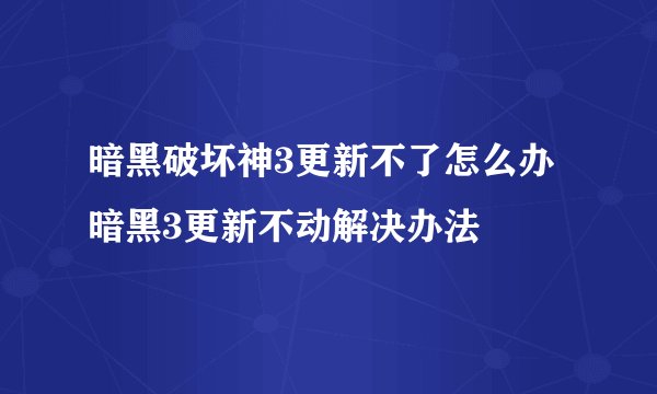 暗黑破坏神3更新不了怎么办 暗黑3更新不动解决办法