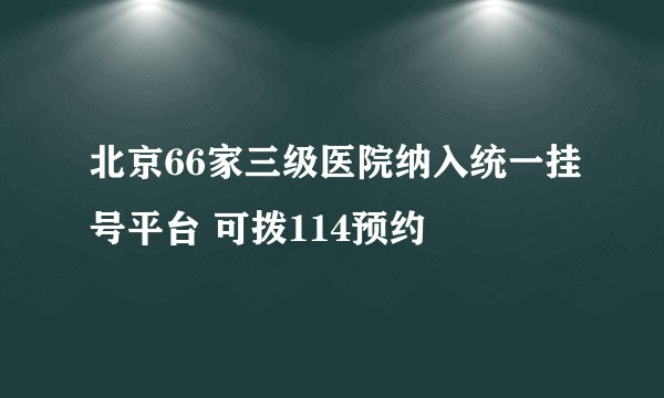北京66家三级医院纳入统一挂号平台 可拨114预约