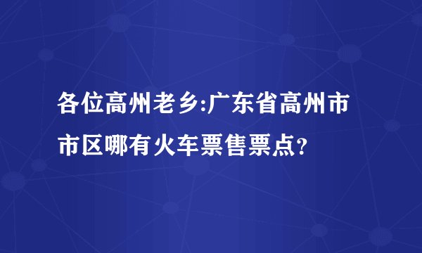 各位高州老乡:广东省高州市市区哪有火车票售票点？