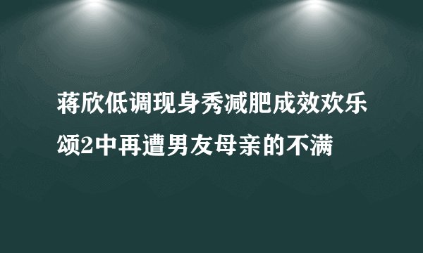 蒋欣低调现身秀减肥成效欢乐颂2中再遭男友母亲的不满
