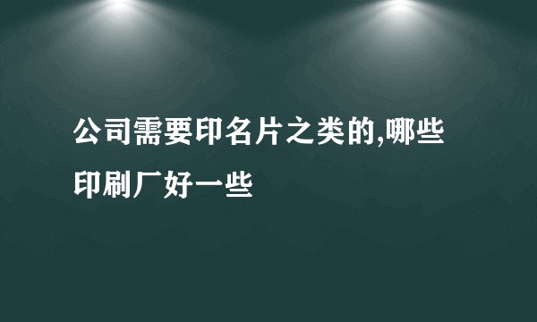 公司需要印名片之类的,哪些印刷厂好一些