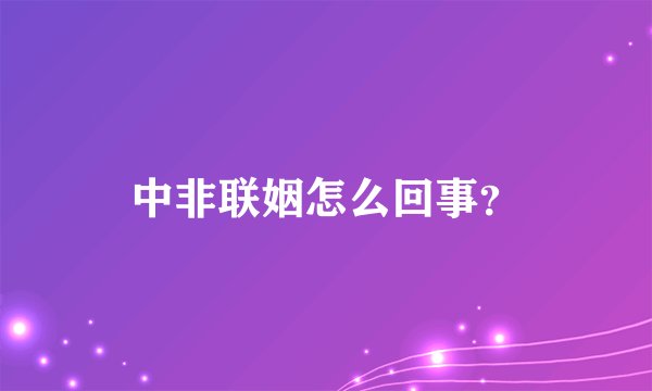 中非联姻怎么回事？