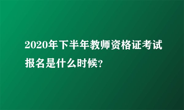 2020年下半年教师资格证考试报名是什么时候？