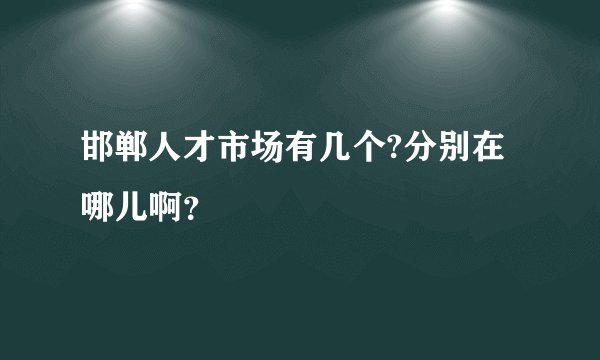 邯郸人才市场有几个?分别在哪儿啊？