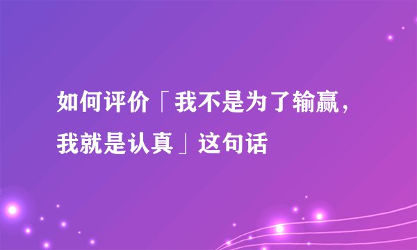 如何评价「我不是为了输赢，我就是认真」这句话