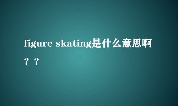 figure skating是什么意思啊？？