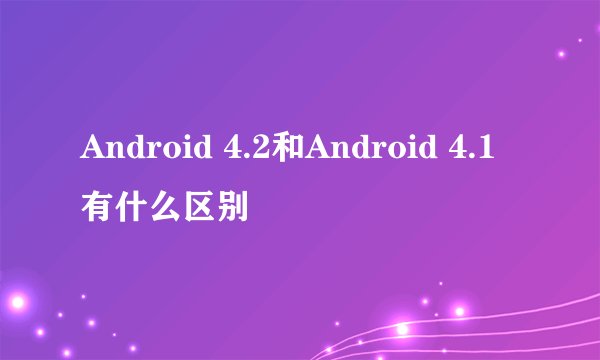Android 4.2和Android 4.1有什么区别