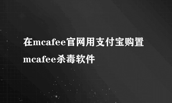 在mcafee官网用支付宝购置mcafee杀毒软件