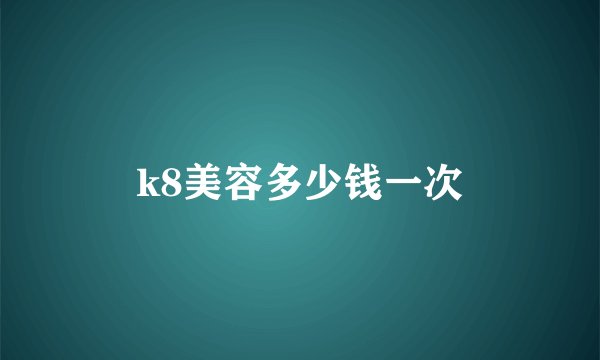 k8美容多少钱一次