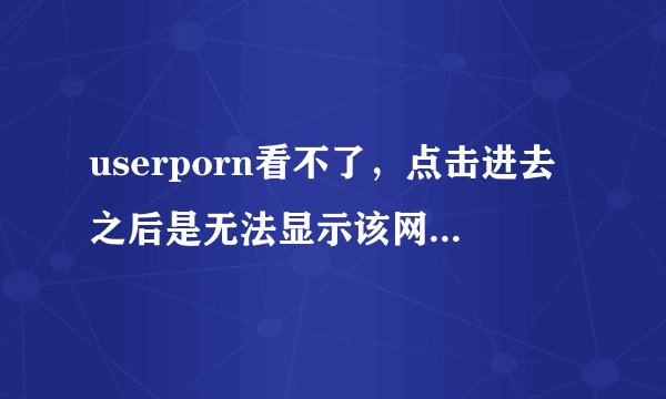 userporn看不了，点击进去之后是无法显示该网页，flash插件最新版，已经用火狐浏览器试过也不能进