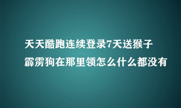 天天酷跑连续登录7天送猴子霹雳狗在那里领怎么什么都没有