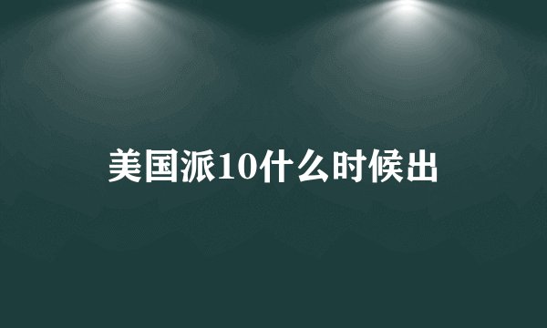 美国派10什么时候出