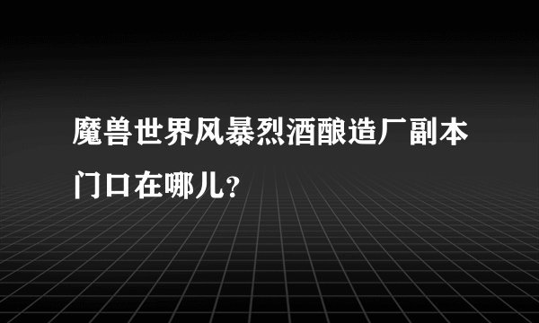 魔兽世界风暴烈酒酿造厂副本门口在哪儿？