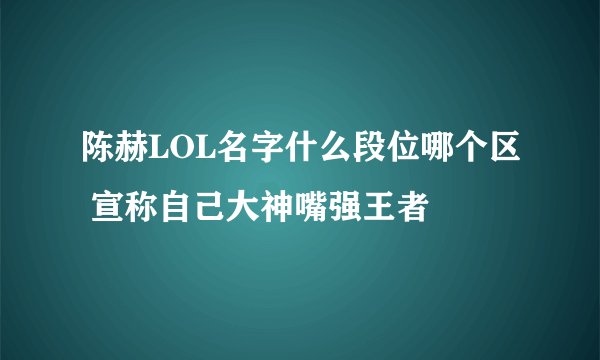 陈赫LOL名字什么段位哪个区 宣称自己大神嘴强王者