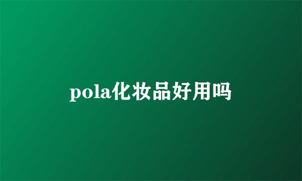 pola化妆品好用吗