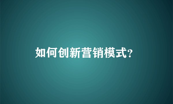 如何创新营销模式？