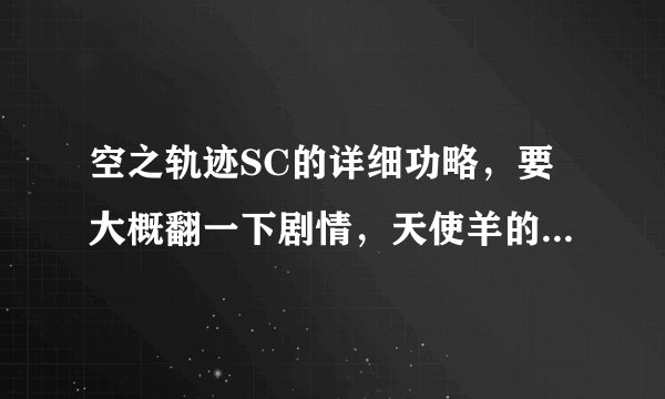 空之轨迹SC的详细功略，要大概翻一下剧情，天使羊的出现地点也要说一下（越详细越好）
