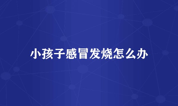 小孩子感冒发烧怎么办