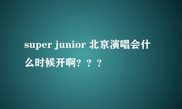 super junior 北京演唱会什么时候开啊？？？