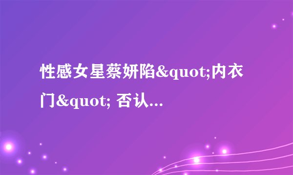 性感女星蔡妍陷"内衣门" 否认上节目未穿内衣 - 娱乐新闻 