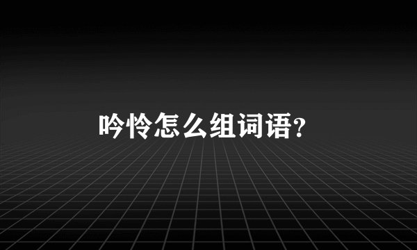 吟怜怎么组词语？