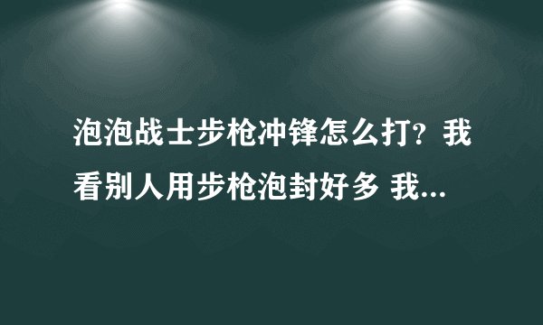 泡泡战士步枪冲锋怎么打？我看别人用步枪泡封好多 我只有一点点