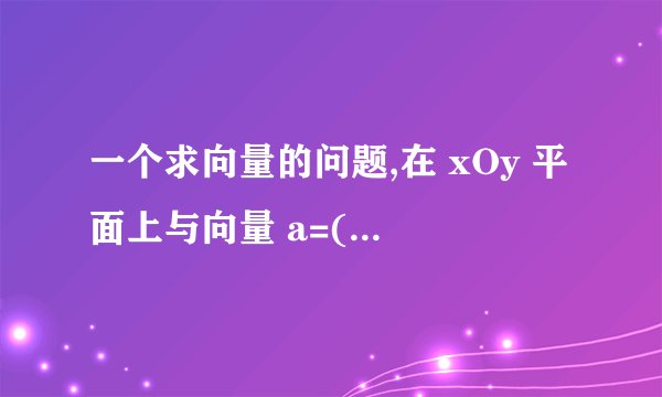 一个求向量的问题,在 xOy 平面上与向量 a=(4,-3,7)垂直的单位向量是______.