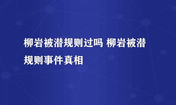 柳岩被潜规则过吗 柳岩被潜规则事件真相